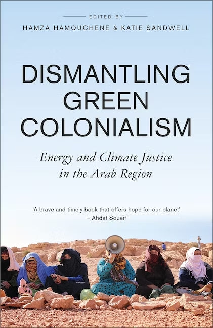 Dismantling Green Colonialism: Energy and Climate Justice in the Arab Region - edited by Hamza Hamouchene & Katie Sandwell (Pluto Press)