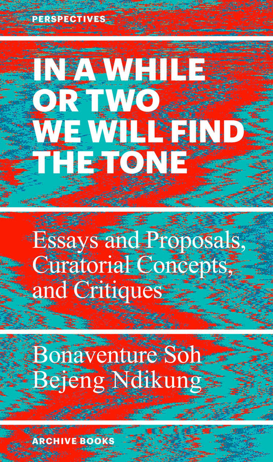 In a while or two we will find the tone - Bonaventure Soh Bejeng Ndikung (Archive Books)