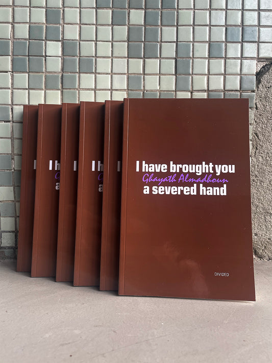 I HAVE BROUGHT YOU A SEVERED HAND - Ghayath Almadhoun (Divided Books)