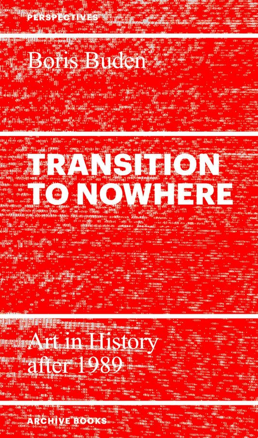 Transition to Nowhere: Art in History after 1989 - Boris Buden (Archive Books)