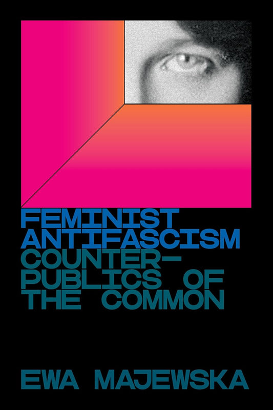 Ewa Majewska - Feminist Antifascism: Counterpublics of the Common
