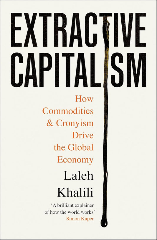 Extractive Capitalism: How Commodities & Cronyism Drive the Global Economcy - Laleh Khalili (Verso Books)