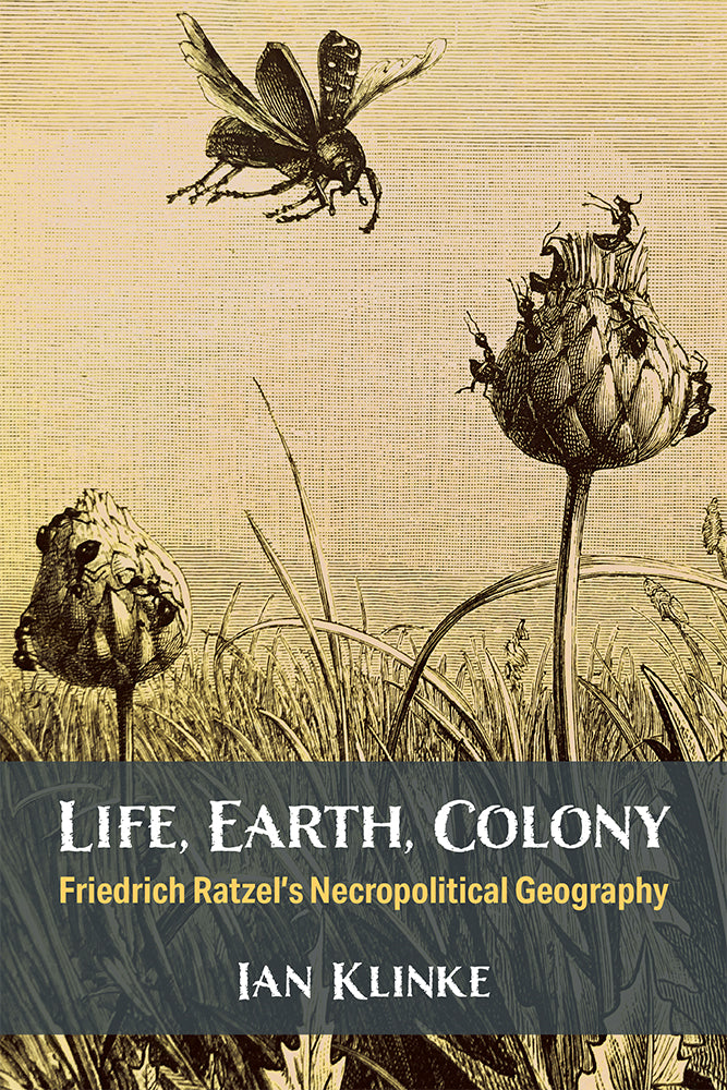 Life, Earth, Colony Friedrich Ratzel's Necropolitical Geography.  Ian Klinke, UNIVERSITY OF MICHIGAN PRESS