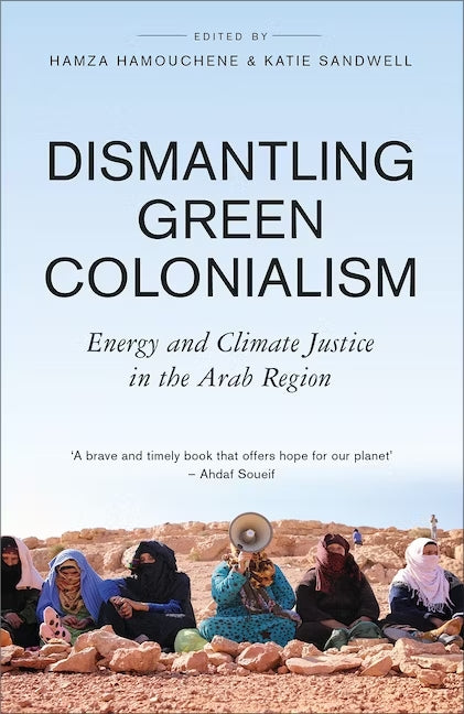 Dismantling Green Colonialism: Energy and Climate Justice in the Arab Region (eds. Hamza Hamouchene & Katie Sandwell)