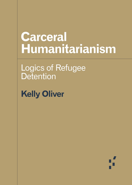 Carceral Humanitarianism: Logics of Refugee Detention - Kelly Oliver (University of Minnesota Press)
