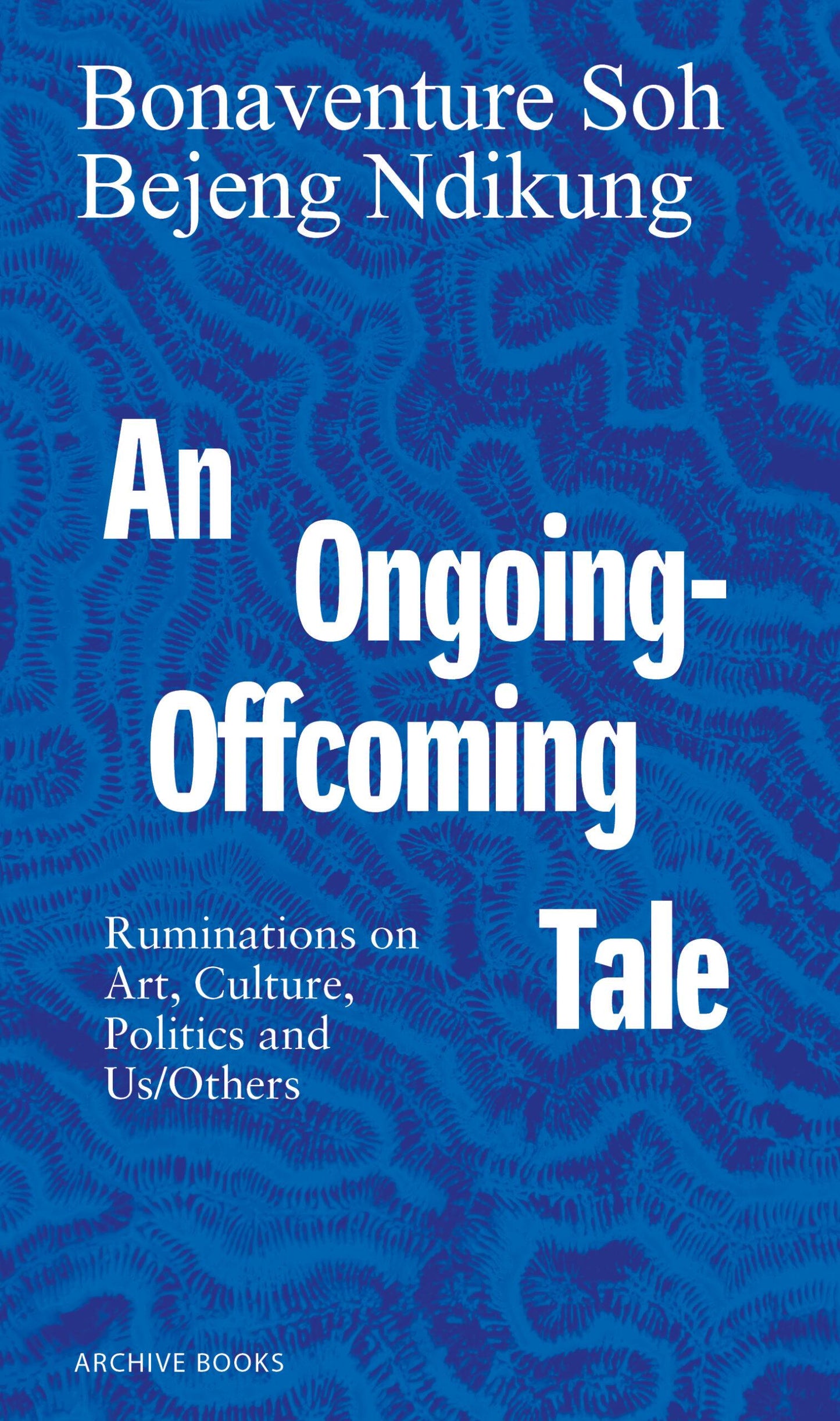 An Ongoing-Offcoming Tale: Ruminations on Art, Culture, Politics and Us/Others - Bonaventure Soh Bejeng Ndikung