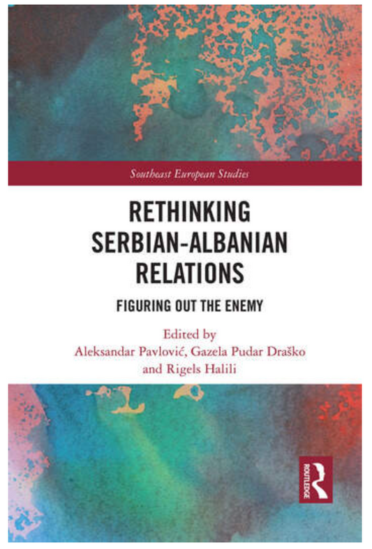 Rethinking Serbian-Albanian Relations Figuring out the Enemy Edited By Aleksandar Pavlović, Gazela Draško, Rigels Halili
